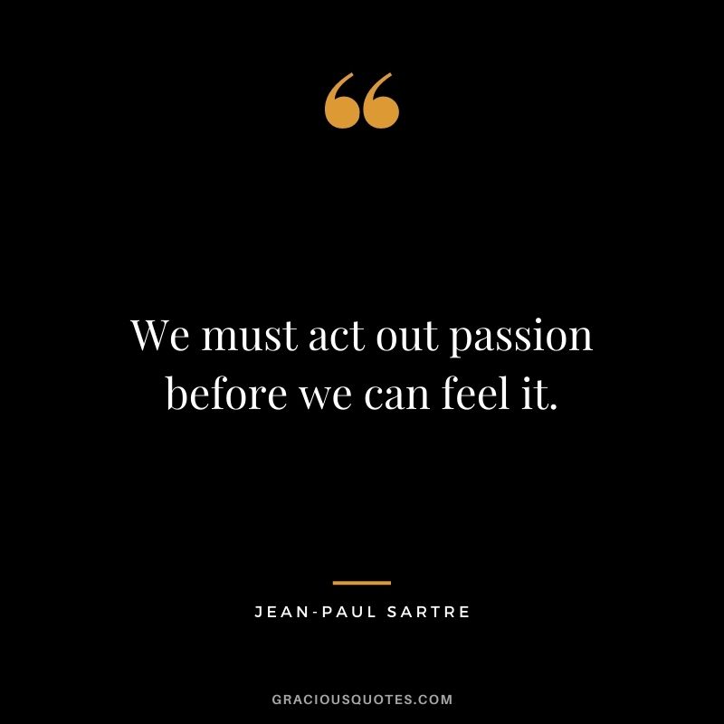 We must act out passion before we can feel it.
