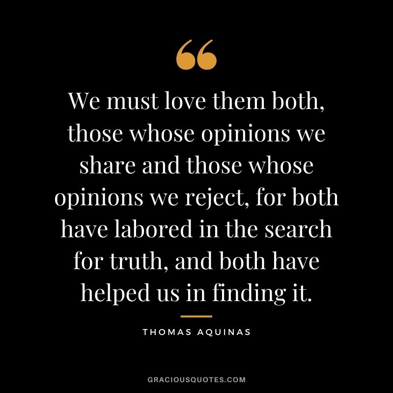 We must love them both, those whose opinions we share and those whose opinions we reject, for both have labored in the search for truth, and both have helped us in finding it.