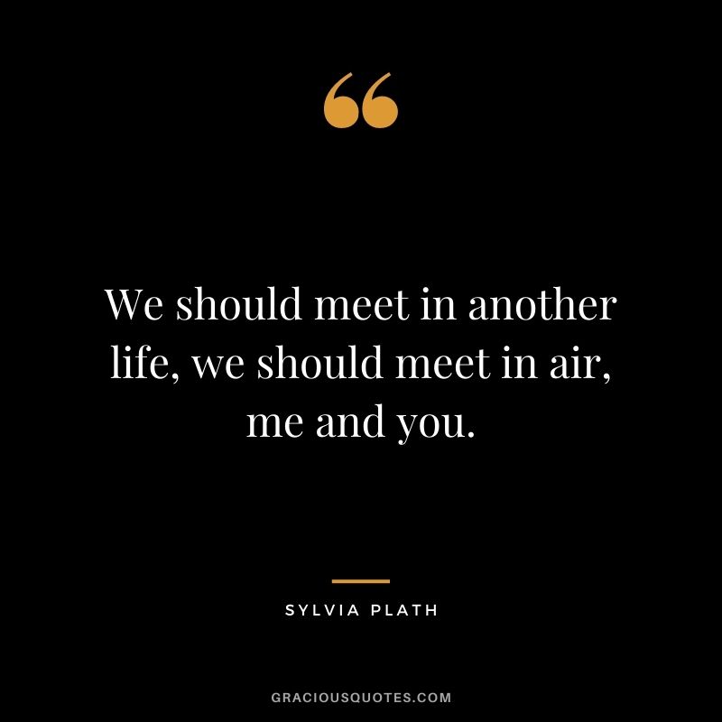 We should meet in another life, we should meet in air, me and you.