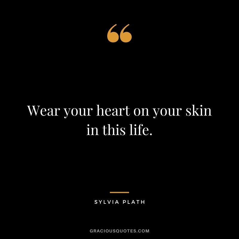 Wear your heart on your skin in this life.