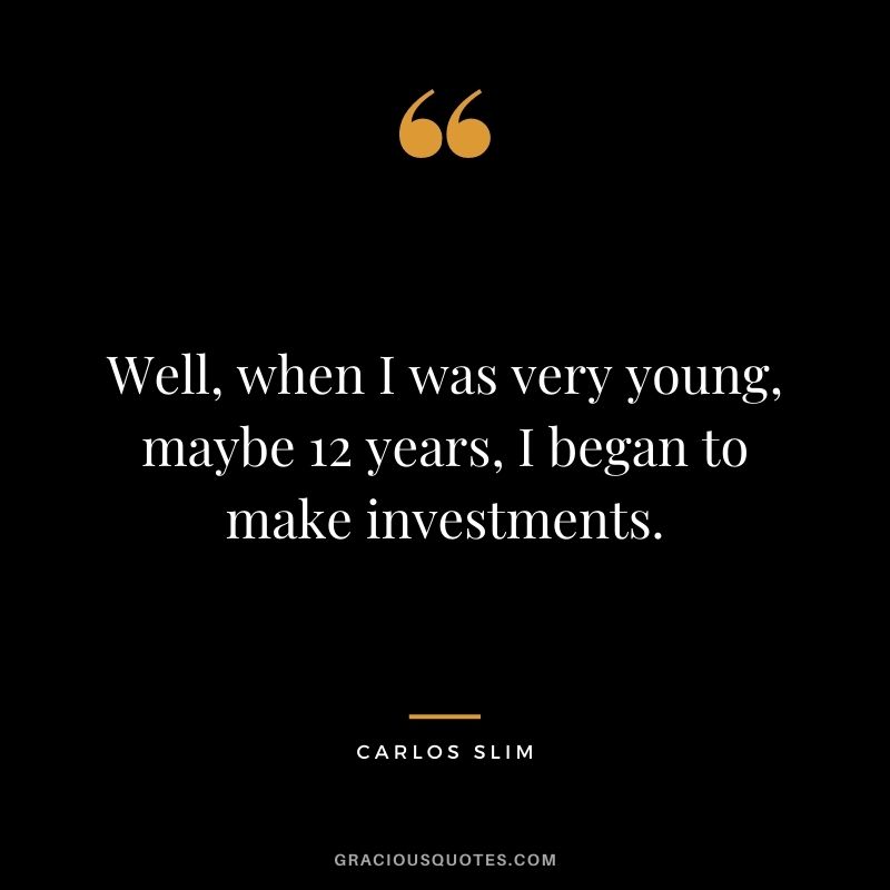 Well, when I was very young, maybe 12 years, I began to make investments.