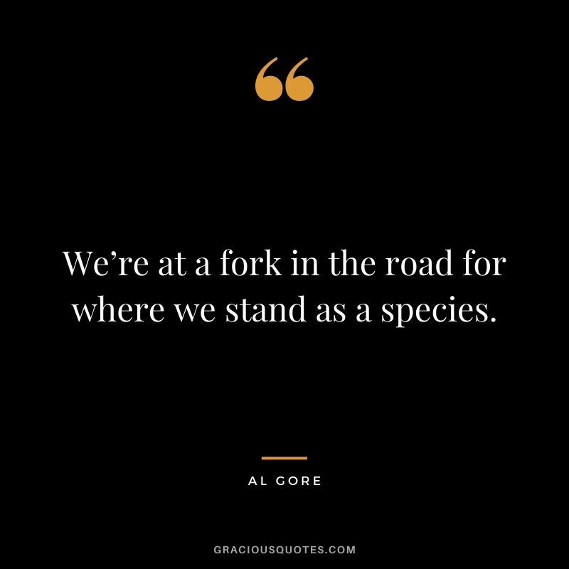 We’re at a fork in the road for where we stand as a species.