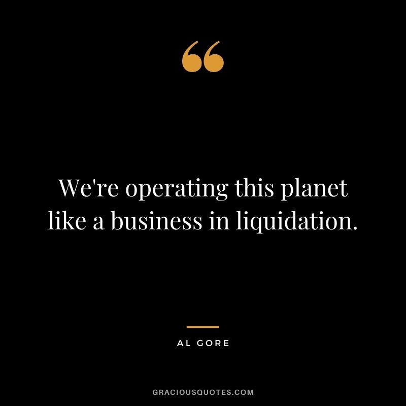We're operating this planet like a business in liquidation.