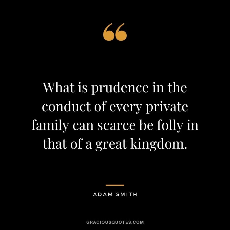 What is prudence in the conduct of every private family can scarce be folly in that of a great kingdom.