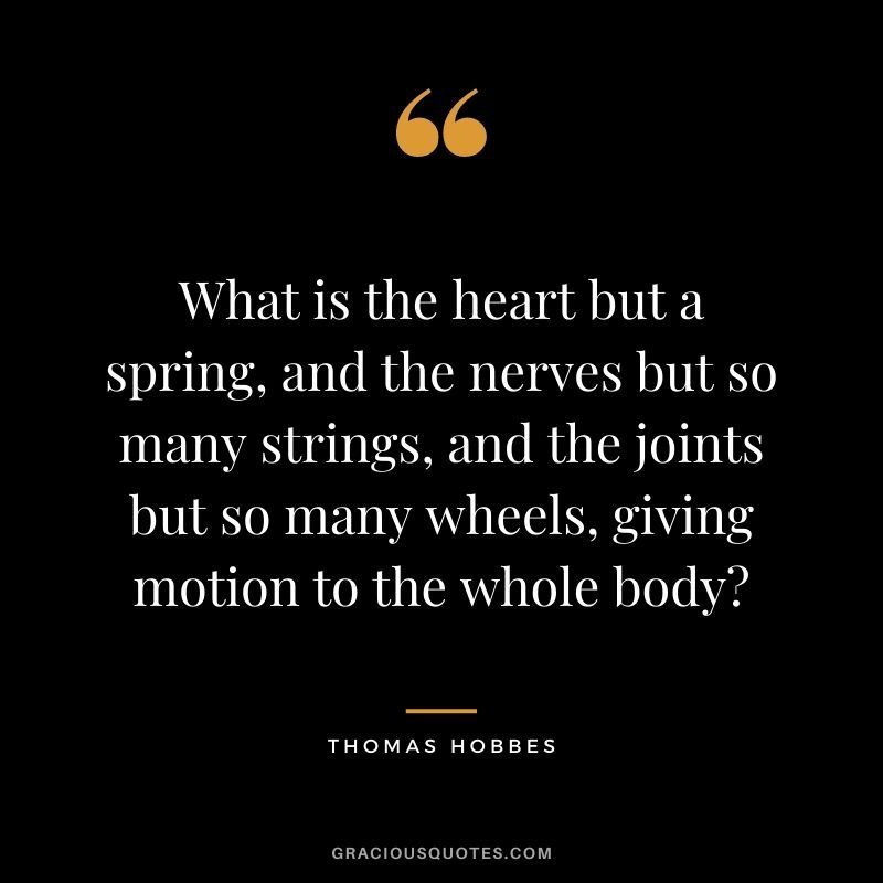 What is the heart but a spring, and the nerves but so many strings, and the joints but so many wheels, giving motion to the whole body?