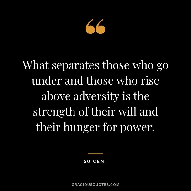 What separates those who go under and those who rise above adversity is the strength of their will and their hunger for power.