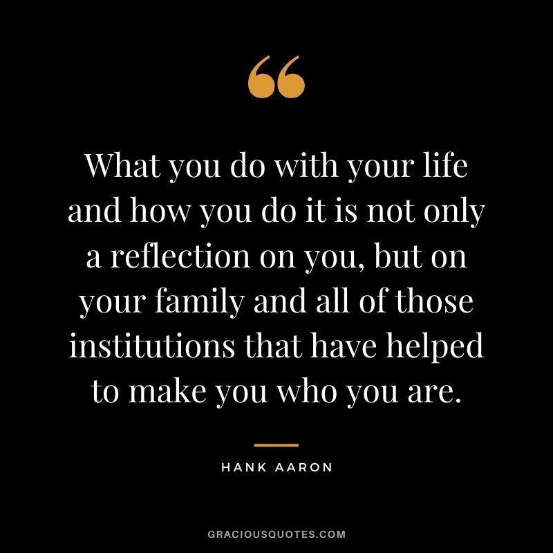 What you do with your life and how you do it is not only a reflection on you, but on your family and all of those institutions that have helped to make you who you are.
