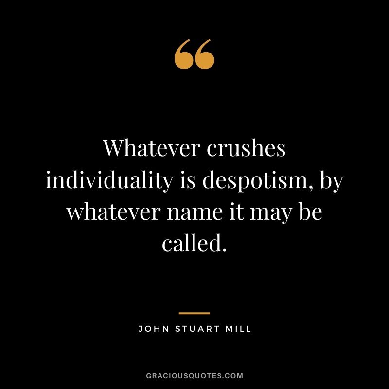 Whatever crushes individuality is despotism, by whatever name it may be called.