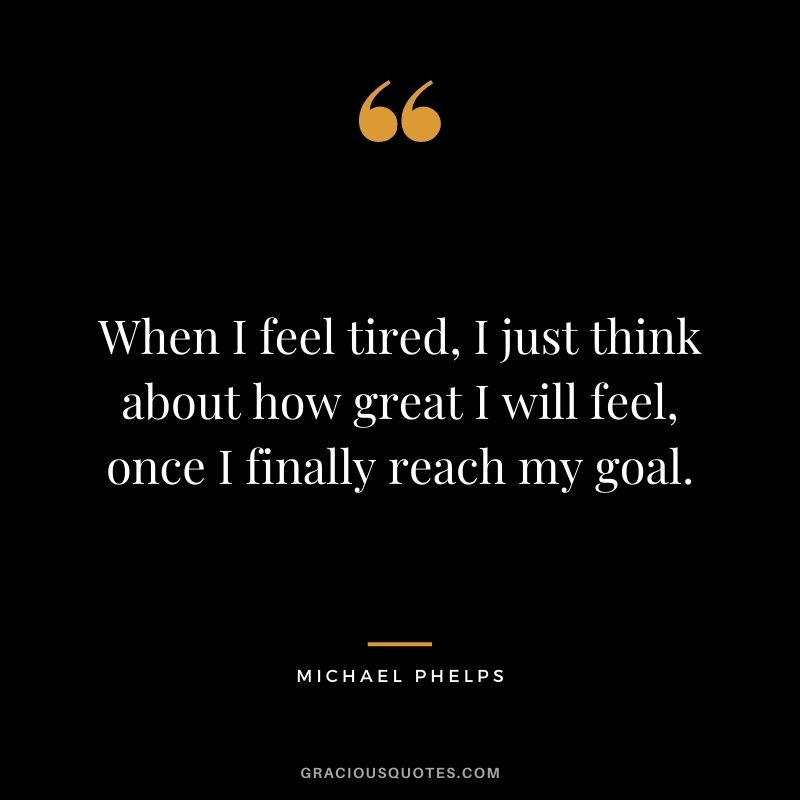 When I feel tired, I just think about how great I will feel, once I finally reach my goal.