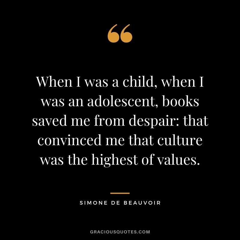 When I was a child, when I was an adolescent, books saved me from despair that convinced me that culture was the highest of values.