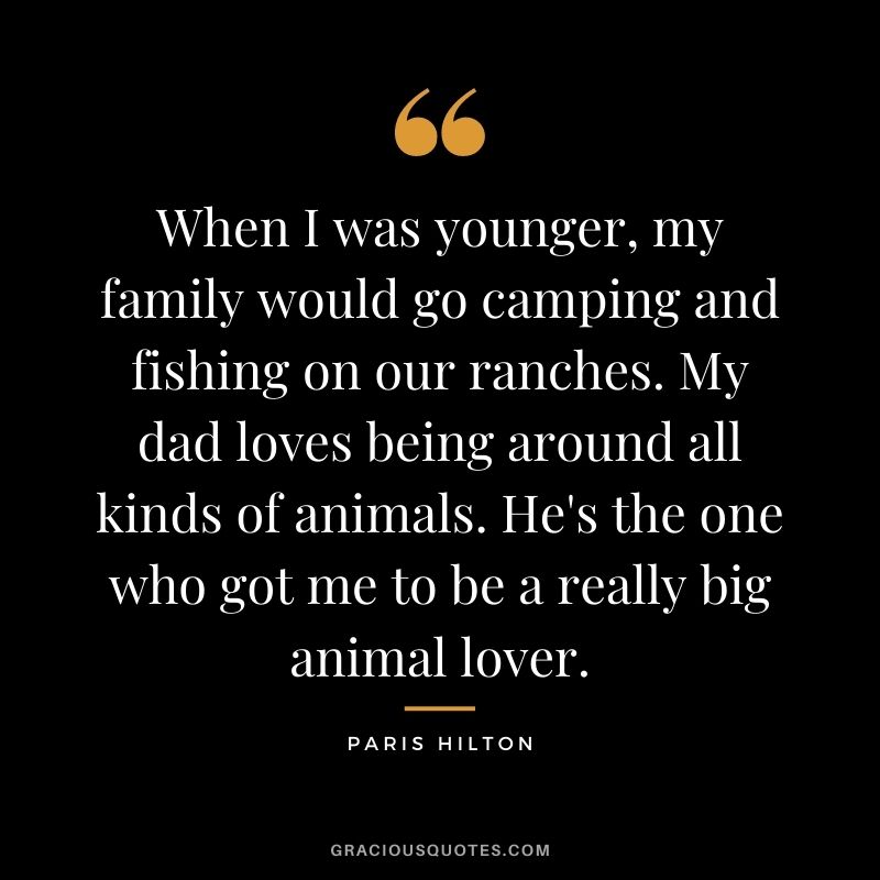 When I was younger, my family would go camping and fishing on our ranches. My dad loves being around all kinds of animals. He's the one who got me to be a really big animal lover.