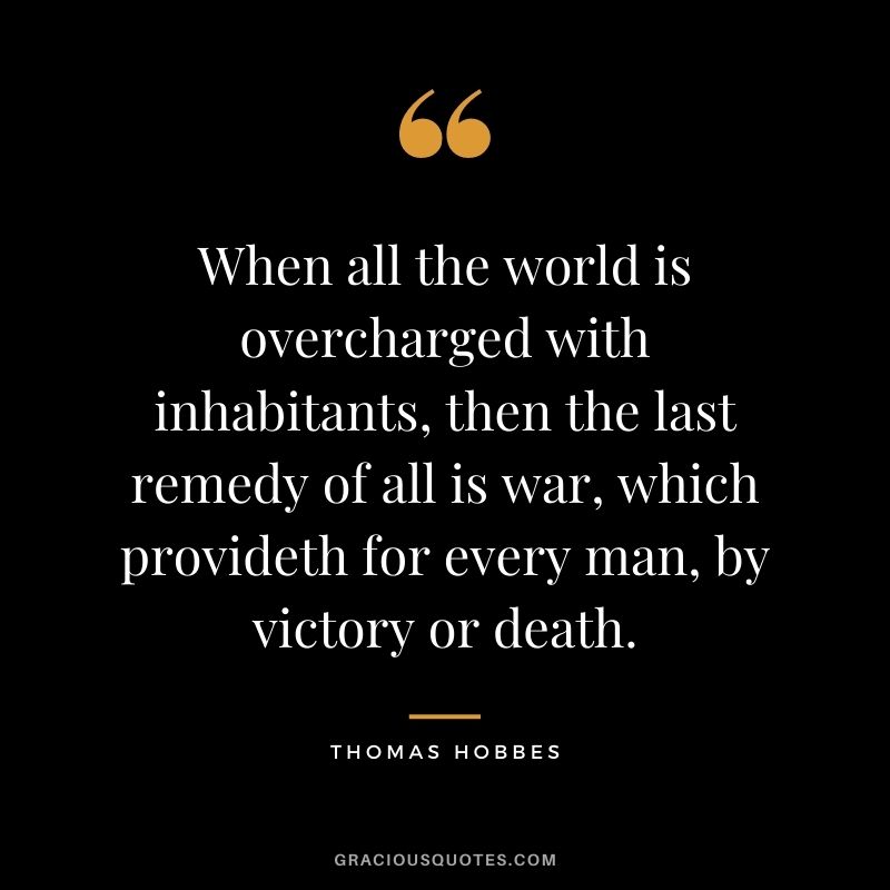 When all the world is overcharged with inhabitants, then the last remedy of all is war, which provideth for every man, by victory or death.