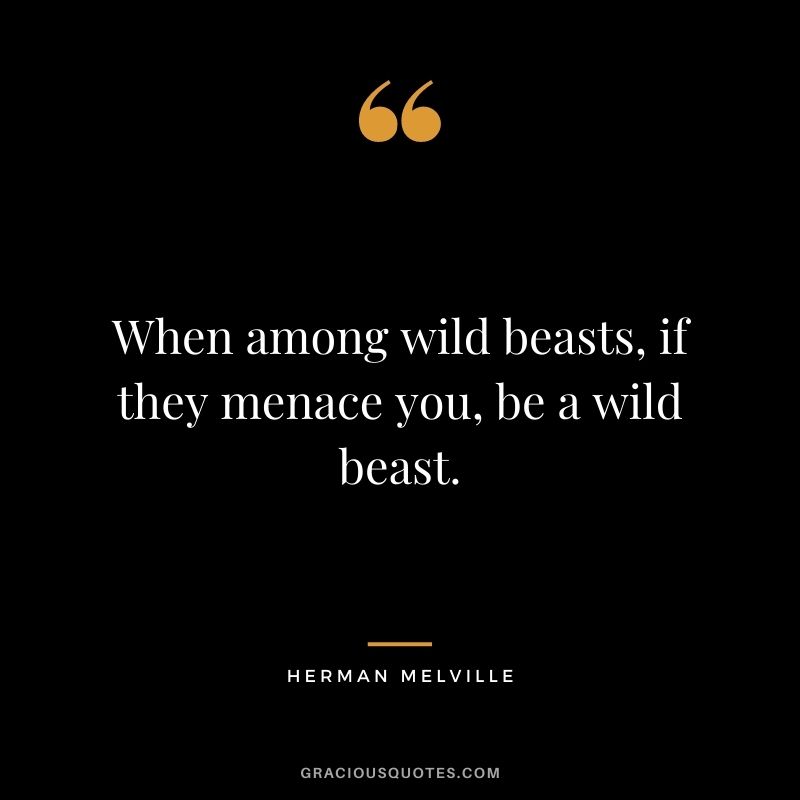 When among wild beasts, if they menace you, be a wild beast.