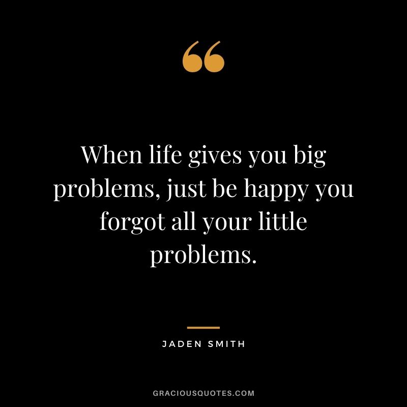 When life gives you big problems, just be happy you forgot all your little problems.