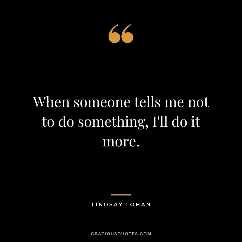 When someone tells me not to do something, I'll do it more.