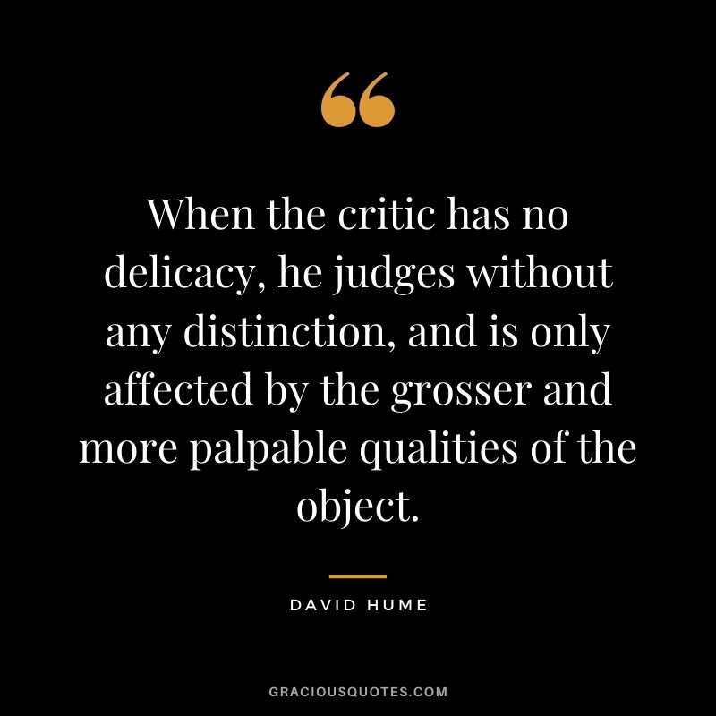 When the critic has no delicacy, he judges without any distinction, and is only affected by the grosser and more palpable qualities of the object.