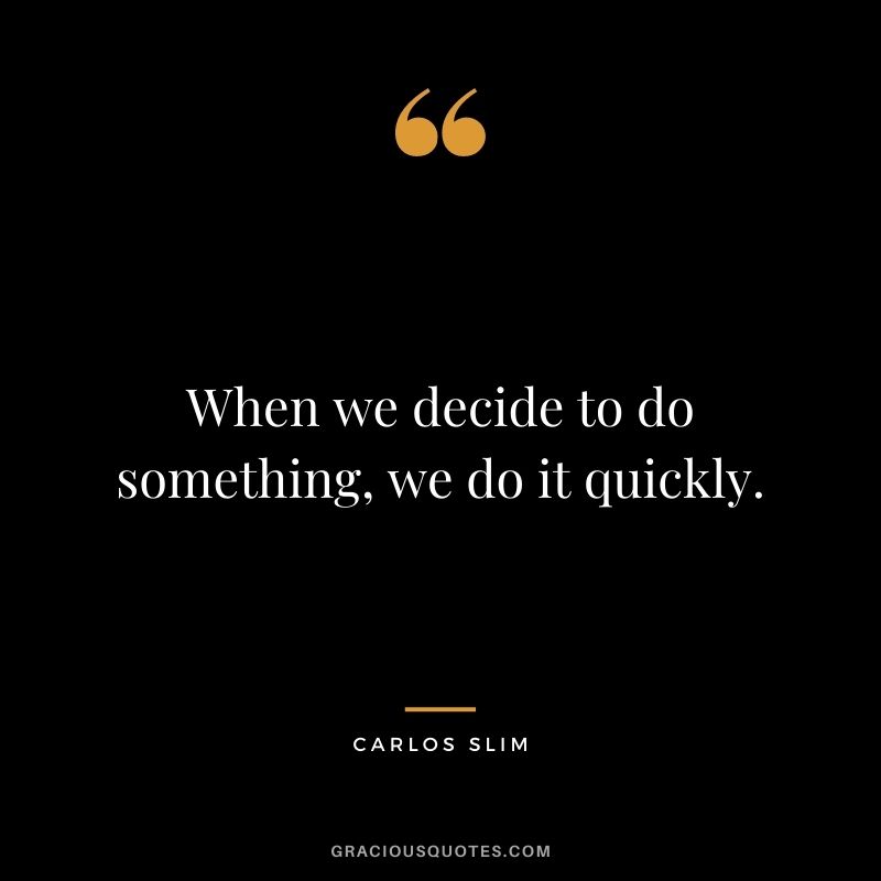 When we decide to do something, we do it quickly.