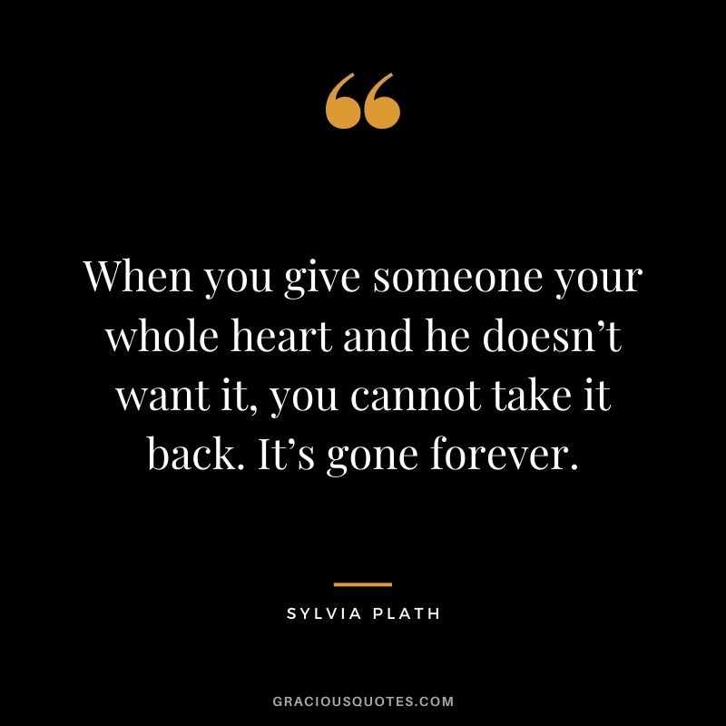 When you give someone your whole heart and he doesn’t want it, you cannot take it back. It’s gone forever.