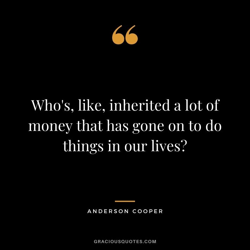 Who's, like, inherited a lot of money that has gone on to do things in our lives?