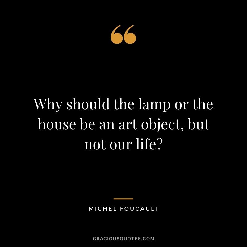 Why should the lamp or the house be an art object, but not our life?