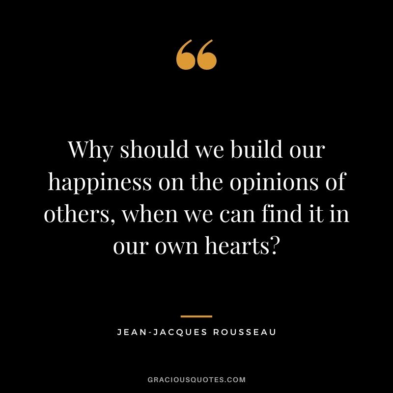 Why should we build our happiness on the opinions of others, when we can find it in our own hearts?