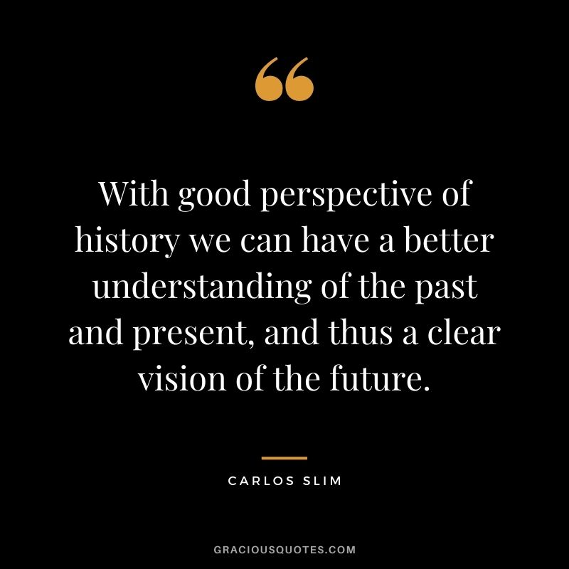 With good perspective of history we can have a better understanding of the past and present, and thus a clear vision of the future.
