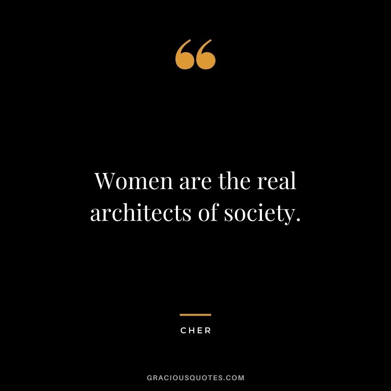 Women are the real architects of society.