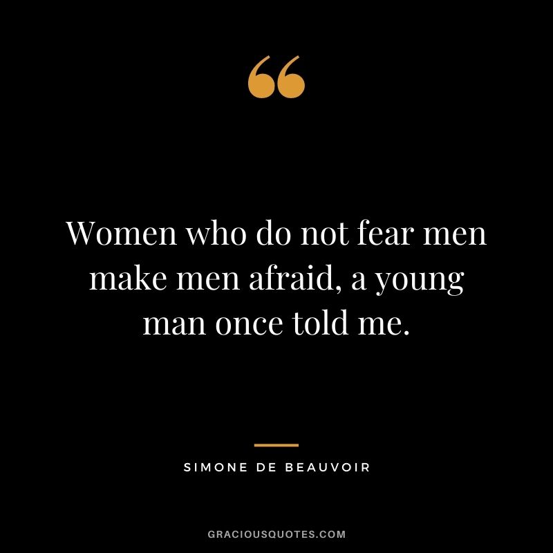 Women who do not fear men make men afraid, a young man once told me.