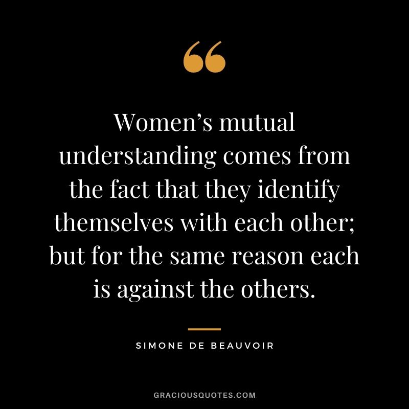 Women’s mutual understanding comes from the fact that they identify themselves with each other; but for the same reason each is against the others.