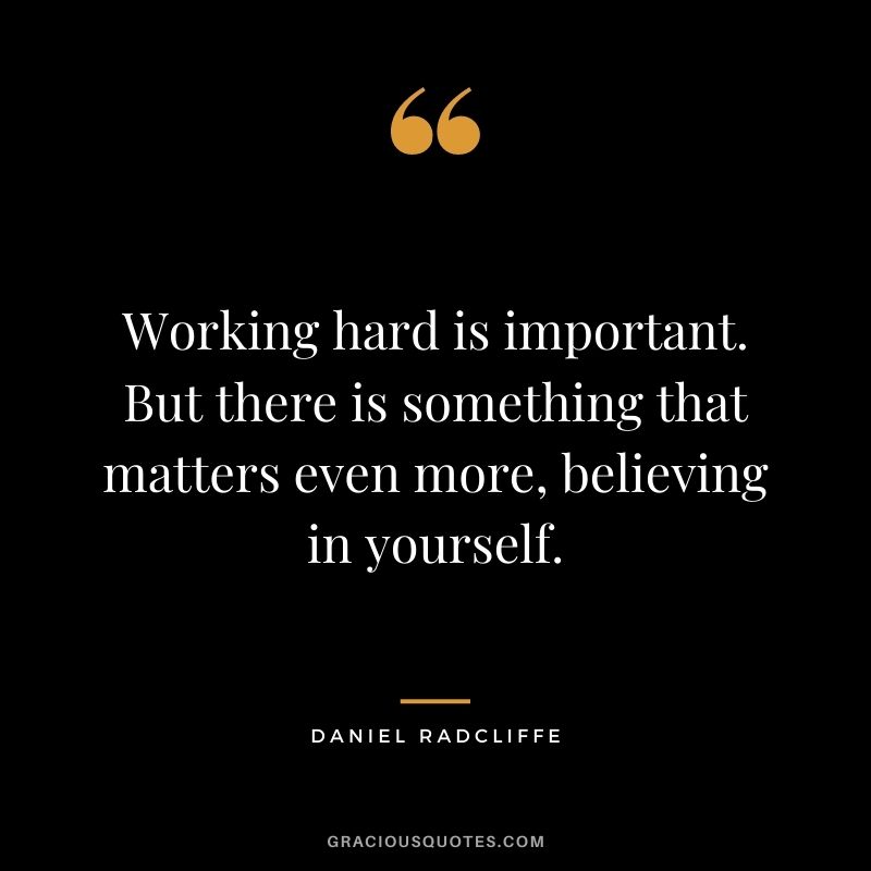 Working hard is important. But there is something that matters even more, believing in yourself.