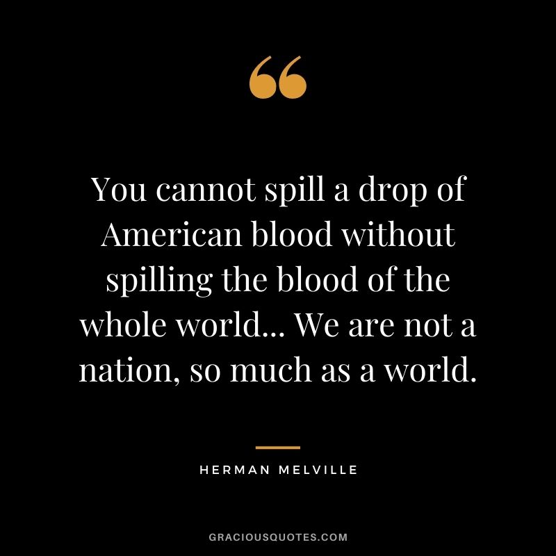 You cannot spill a drop of American blood without spilling the blood of the whole world... We are not a nation, so much as a world.