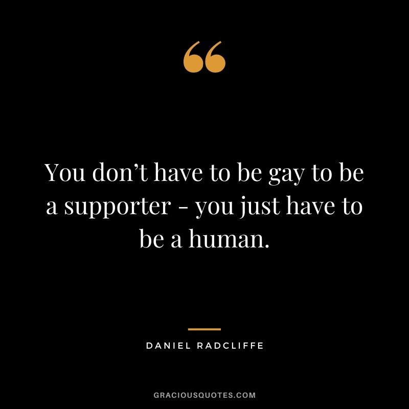 You don’t have to be gay to be a supporter - you just have to be a human.