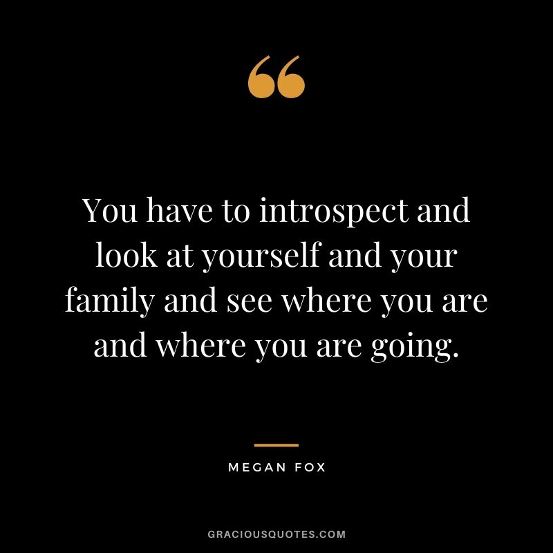 You have to introspect and look at yourself and your family and see where you are and where you are going.