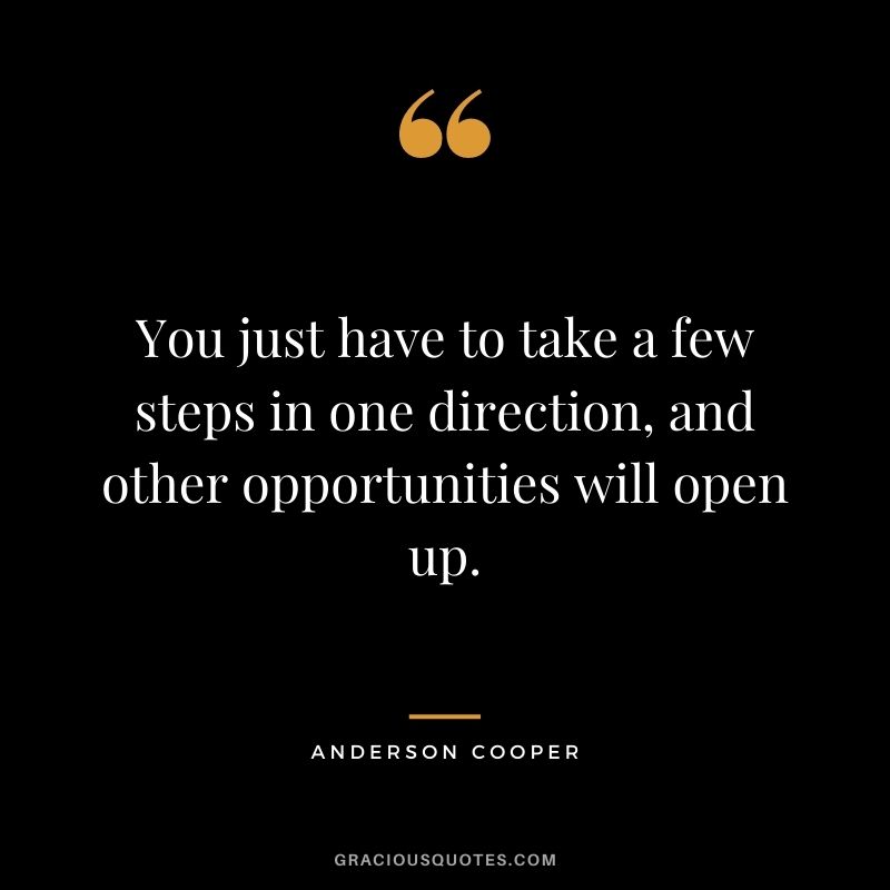 You just have to take a few steps in one direction, and other opportunities will open up.