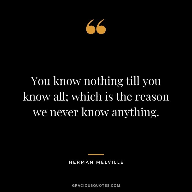 You know nothing till you know all; which is the reason we never know anything.