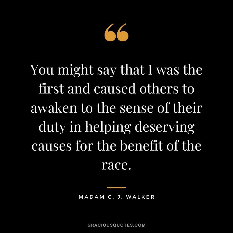 You might say that I was the first and caused others to awaken to the sense of their duty in helping deserving causes for the benefit of the race.