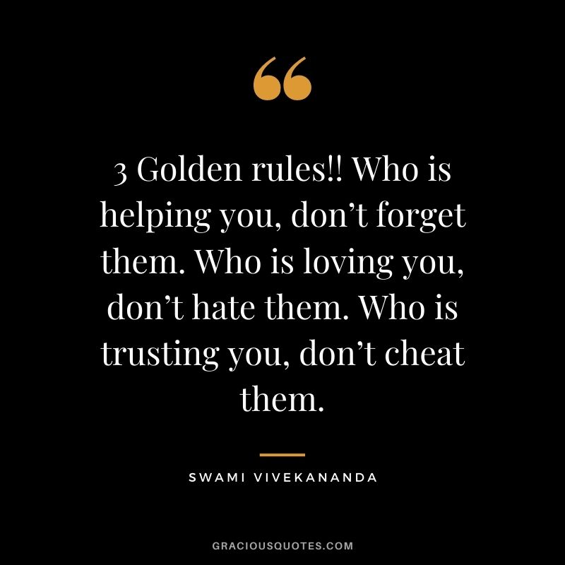3 Golden rules!! Who is helping you, don’t forget them. Who is loving you, don’t hate them. Who is trusting you, don’t cheat them.