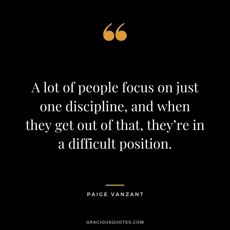 A lot of people focus on just one discipline, and when they get out of that, they’re in a difficult position.