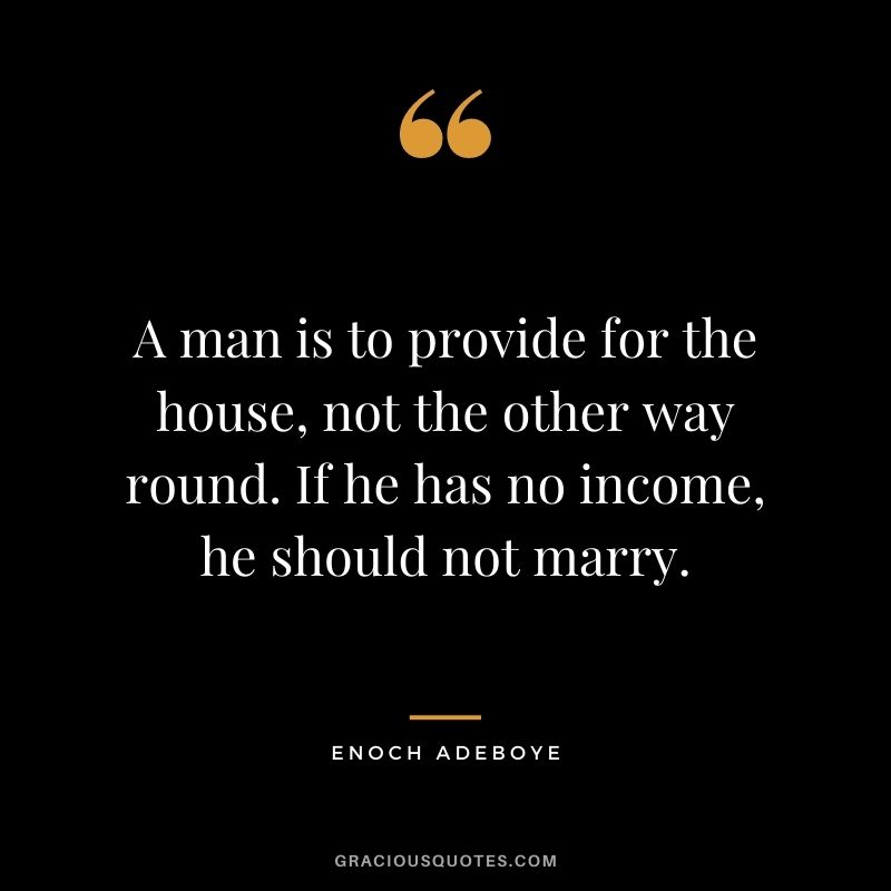 A man is to provide for the house, not the other way round. If he has no income, he should not marry.