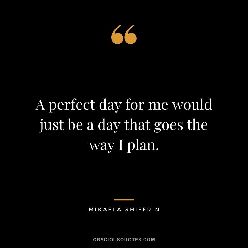 A perfect day for me would just be a day that goes the way I plan.