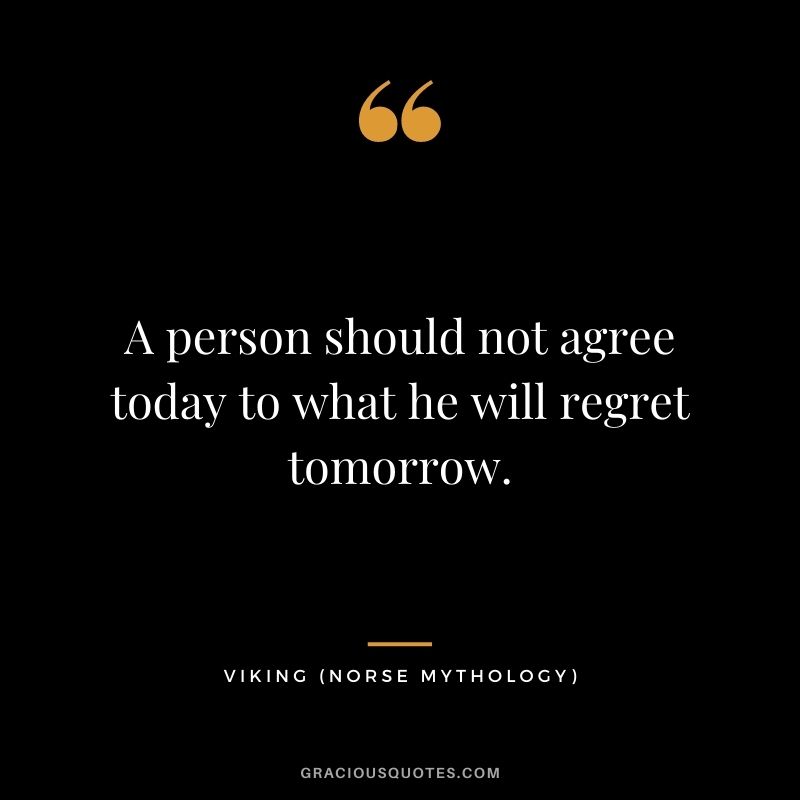 A person should not agree today to what he will regret tomorrow.