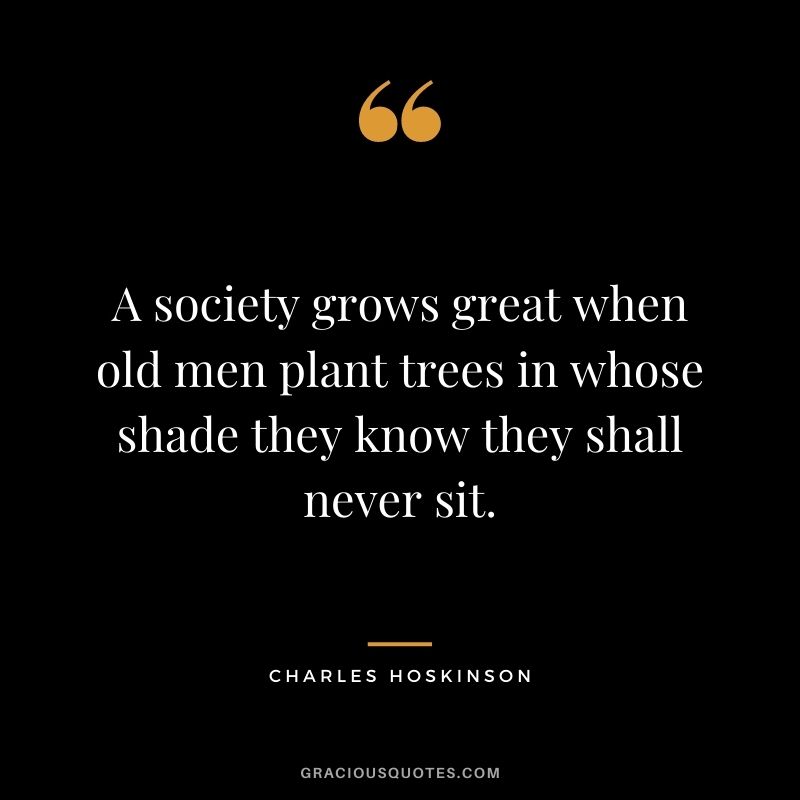 A society grows great when old men plant trees in whose shade they know they shall never sit.