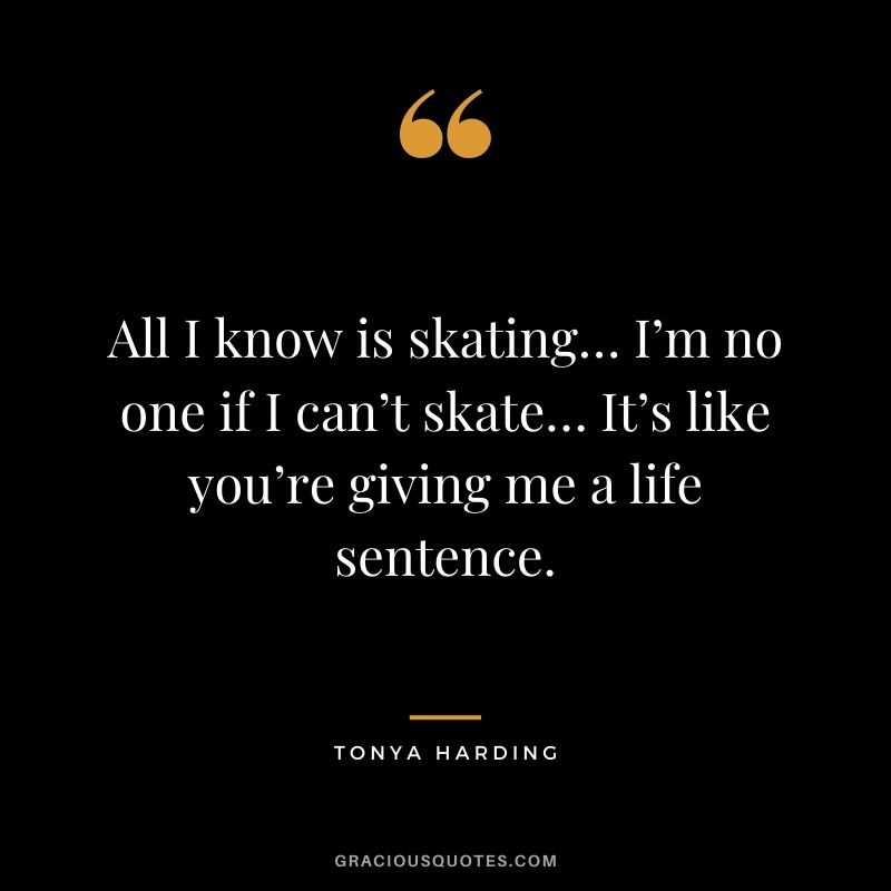 All I know is skating… I’m no one if I can’t skate… It’s like you’re giving me a life sentence.