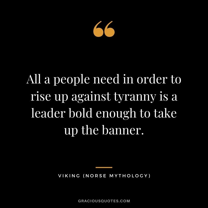 All a people need in order to rise up against tyranny is a leader bold enough to take up the banner.