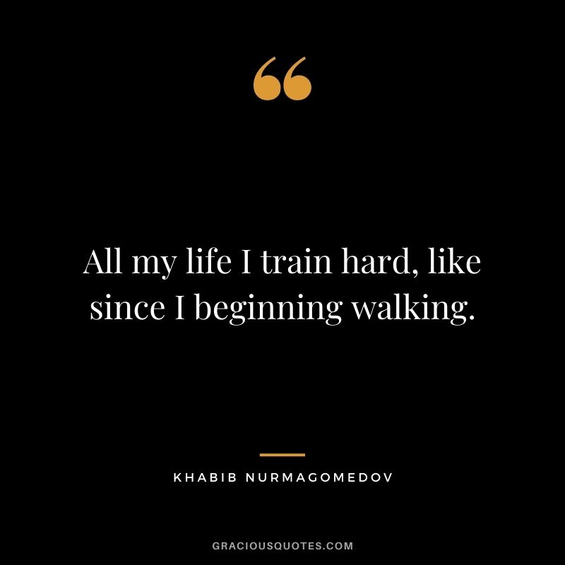 All my life I train hard, like since I beginning walking.