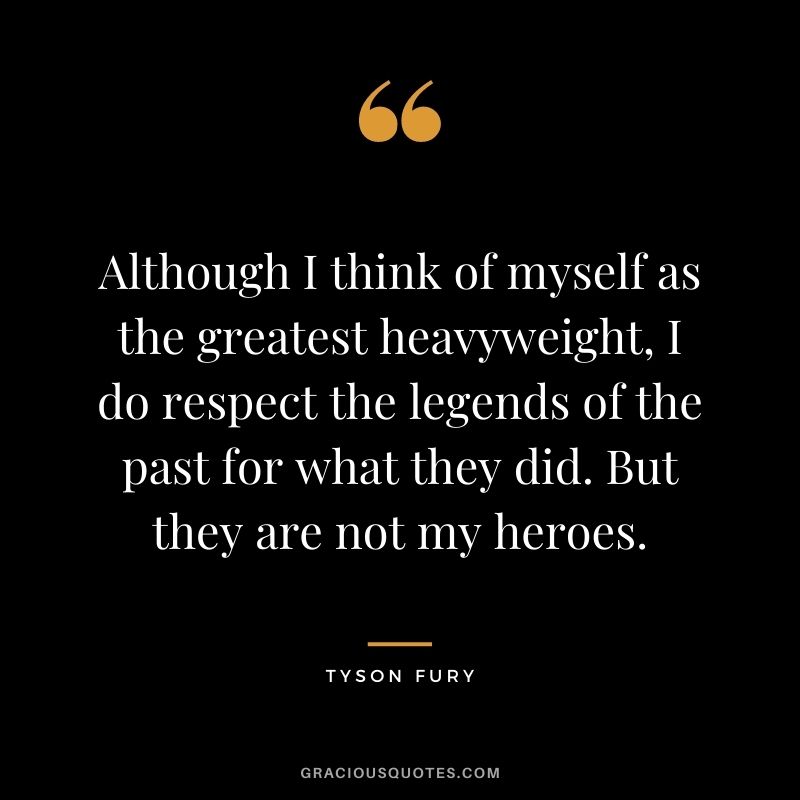 Although I think of myself as the greatest heavyweight, I do respect the legends of the past for what they did. But they are not my heroes.