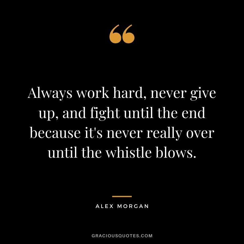 Always work hard, never give up, and fight until the end because it's never really over until the whistle blows.