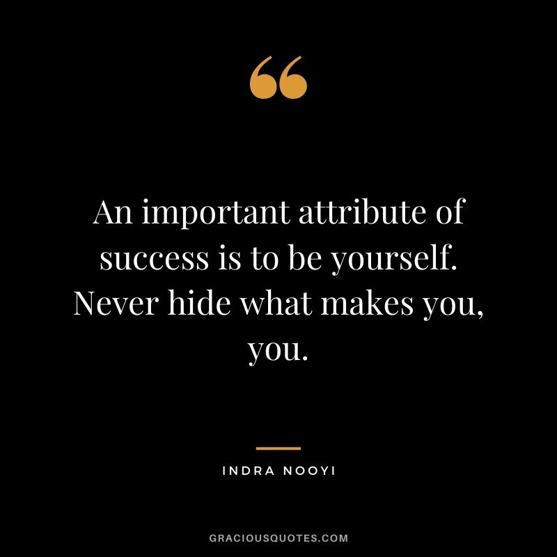 An important attribute of success is to be yourself. Never hide what makes you, you.