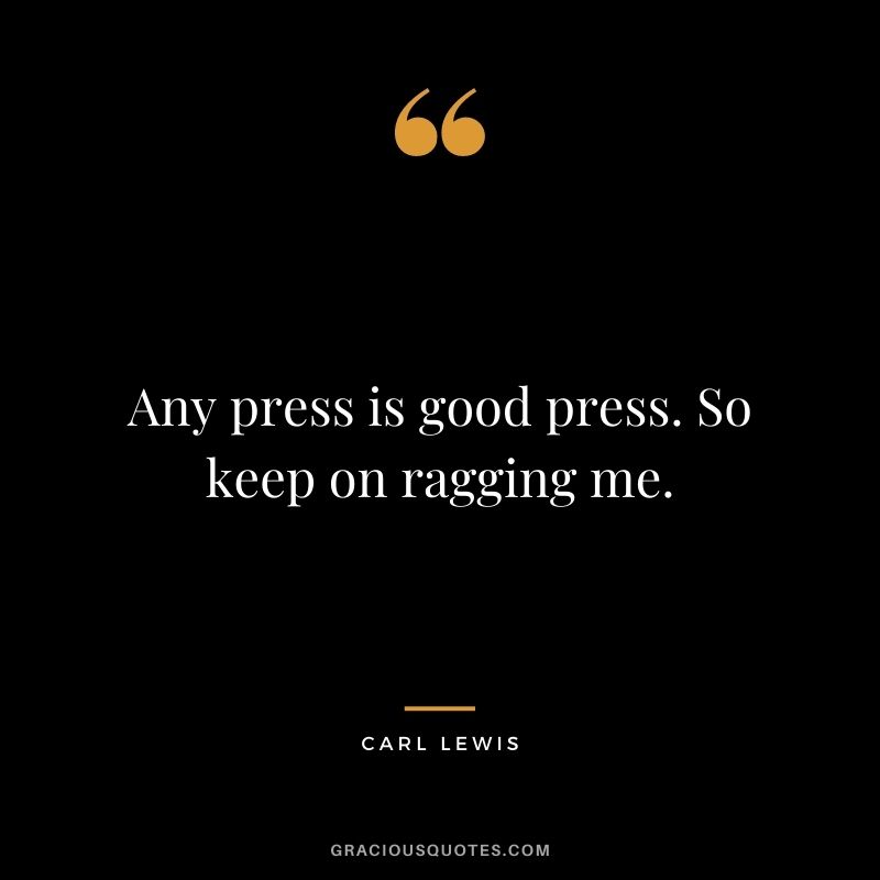 Any press is good press. So keep on ragging me.
