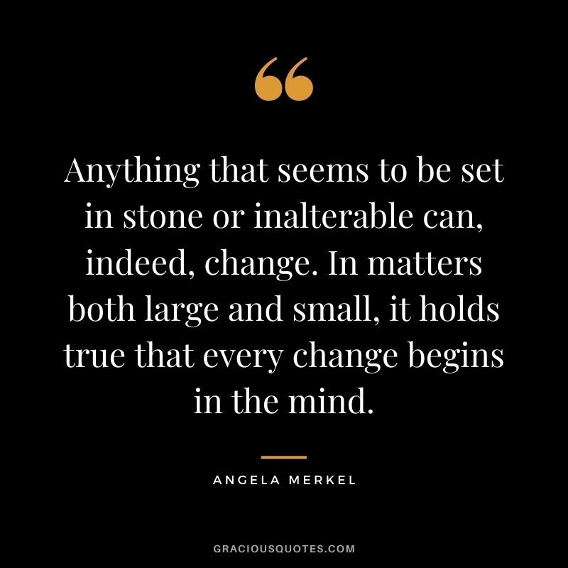 Anything that seems to be set in stone or inalterable can, indeed, change. In matters both large and small, it holds true that every change begins in the mind.